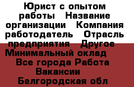 Юрист с опытом работы › Название организации ­ Компания-работодатель › Отрасль предприятия ­ Другое › Минимальный оклад ­ 1 - Все города Работа » Вакансии   . Белгородская обл.